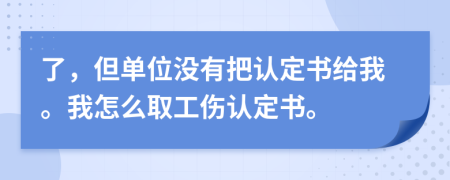 了，但单位没有把认定书给我。我怎么取工伤认定书。