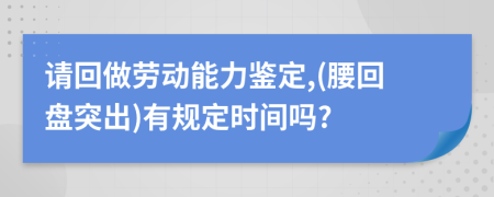请回做劳动能力鉴定,(腰回盘突出)有规定时间吗?