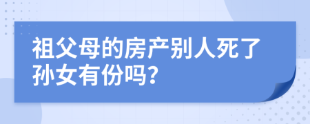 祖父母的房产别人死了孙女有份吗？