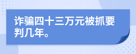 诈骗四十三万元被抓要判几年。