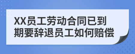 XX员工劳动合同已到期要辞退员工如何赔偿