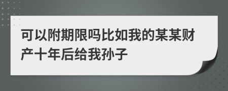 可以附期限吗比如我的某某财产十年后给我孙子