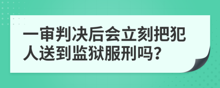 一审判决后会立刻把犯人送到监狱服刑吗？