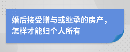 婚后接受赠与或继承的房产，怎样才能归个人所有