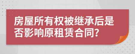 房屋所有权被继承后是否影响原租赁合同？