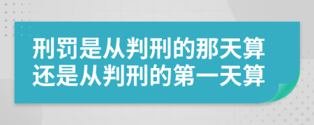 刑罚是从判刑的那天算还是从判刑的第一天算