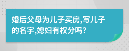 婚后父母为儿子买房,写儿子的名字,媳妇有权分吗?