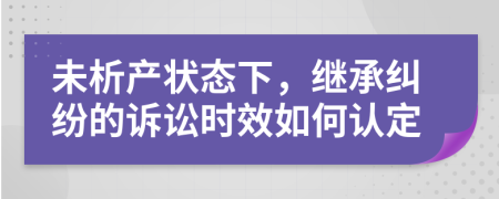 未析产状态下，继承纠纷的诉讼时效如何认定