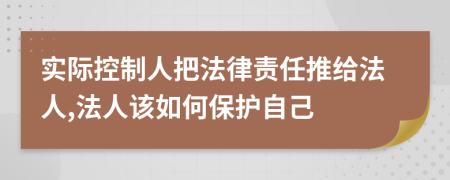 实际控制人把法律责任推给法人,法人该如何保护自己