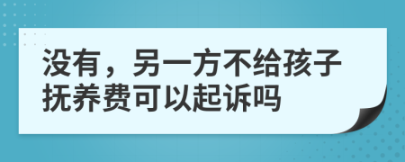 没有，另一方不给孩子抚养费可以起诉吗