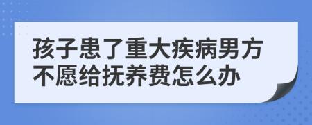 孩子患了重大疾病男方不愿给抚养费怎么办