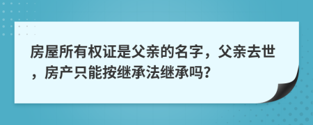 房屋所有权证是父亲的名字，父亲去世，房产只能按继承法继承吗？