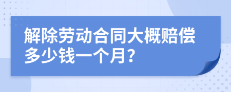 解除劳动合同大概赔偿多少钱一个月？