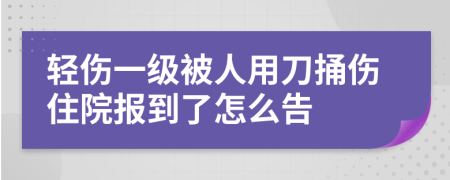 轻伤一级被人用刀捅伤住院报到了怎么告