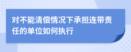 对不能清偿情况下承担连带责任的单位如何执行