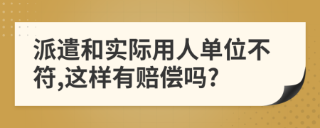 派遣和实际用人单位不符,这样有赔偿吗?