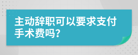 主动辞职可以要求支付手术费吗？
