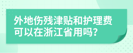 外地伤残津贴和护理费可以在浙江省用吗？