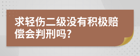 求轻伤二级没有积极赔偿会判刑吗?