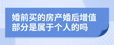 婚前买的房产婚后增值部分是属于个人的吗