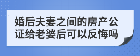 婚后夫妻之间的房产公证给老婆后可以反悔吗