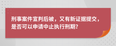 刑事案件宣判后被，又有新证据提交，是否可以申请中止执行刑期？