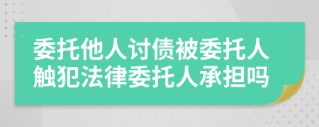 委托他人讨债被委托人触犯法律委托人承担吗