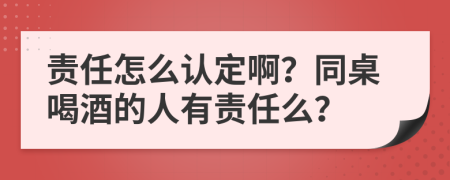责任怎么认定啊？同桌喝酒的人有责任么？