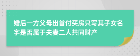 婚后一方父母出首付买房只写其子女名字是否属于夫妻二人共同财产