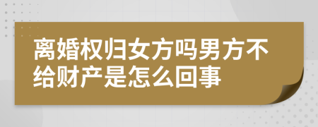 离婚权归女方吗男方不给财产是怎么回事