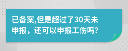 已备案,但是超过了30天未申报，还可以申报工伤吗？