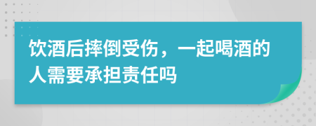 饮酒后摔倒受伤，一起喝酒的人需要承担责任吗