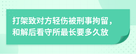 打架致对方轻伤被刑事拘留，和解后看守所最长要多久放