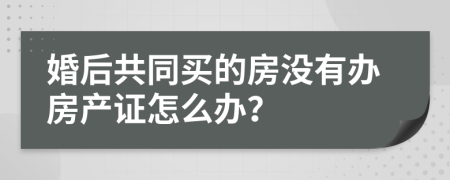 婚后共同买的房没有办房产证怎么办？