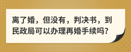 离了婚，但没有，判决书，到民政局可以办理再婚手续吗？