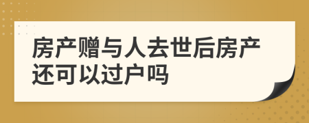 房产赠与人去世后房产还可以过户吗