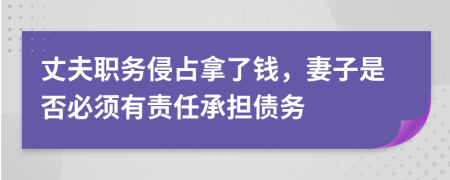 丈夫职务侵占拿了钱，妻子是否必须有责任承担债务