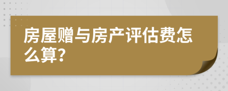 房屋赠与房产评估费怎么算？