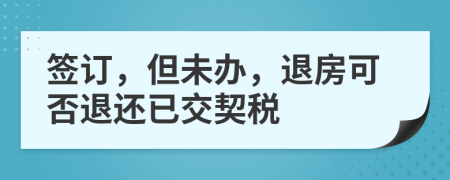 签订，但未办，退房可否退还已交契税