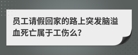 员工请假回家的路上突发脑溢血死亡属于工伤么？