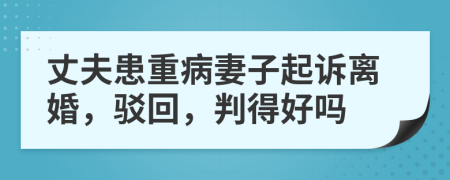 丈夫患重病妻子起诉离婚，驳回，判得好吗