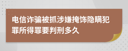 电信诈骗被抓涉嫌掩饰隐瞒犯罪所得罪要判刑多久