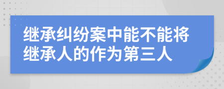继承纠纷案中能不能将继承人的作为第三人