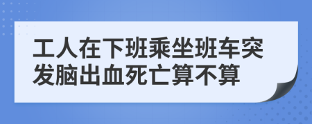 工人在下班乘坐班车突发脑出血死亡算不算