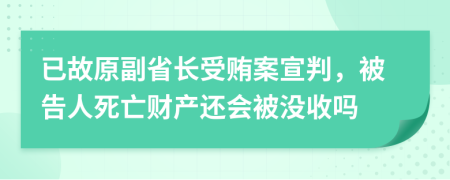 已故原副省长受贿案宣判，被告人死亡财产还会被没收吗