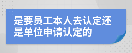 是要员工本人去认定还是单位申请认定的