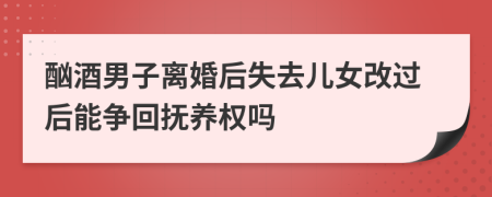 酗酒男子离婚后失去儿女改过后能争回抚养权吗