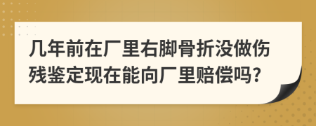 几年前在厂里右脚骨折没做伤残鉴定现在能向厂里赔偿吗?