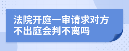 法院开庭一审请求对方不出庭会判不离吗