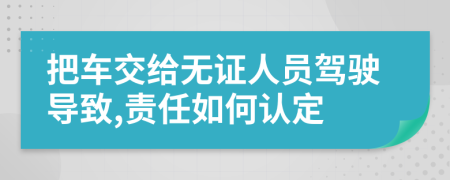 把车交给无证人员驾驶导致,责任如何认定